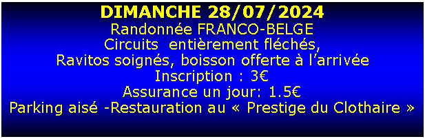 Zone de Texte: DIMANCHE 28/07/2024Randonne FRANCO-BELGECircuits  entirement flchs, Ravitos soigns, boisson offerte  larriveInscription : 3Assurance un jour: 1.5Parking ais -Restauration au  Prestige du Clothaire 